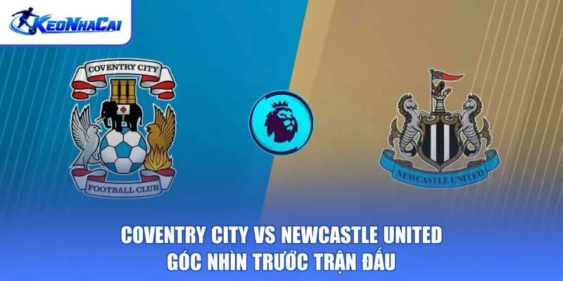 Coventry City Vs Newcastle United - Góc Nhìn Trước Trận Đấu