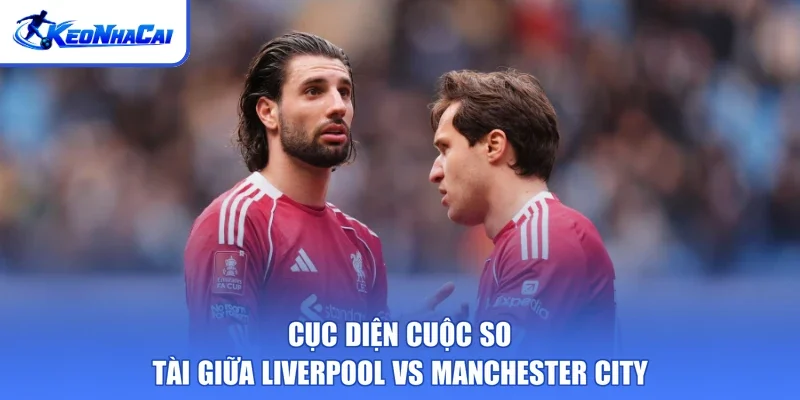 Cục diện cuộc so tài giữa Liverpool vs Manchester City