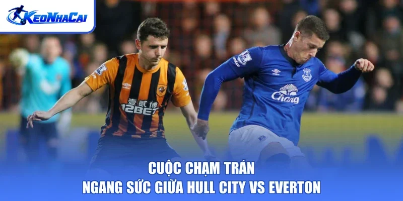 Cuộc chạm trán ngang sức giữa Hull City vs Everton