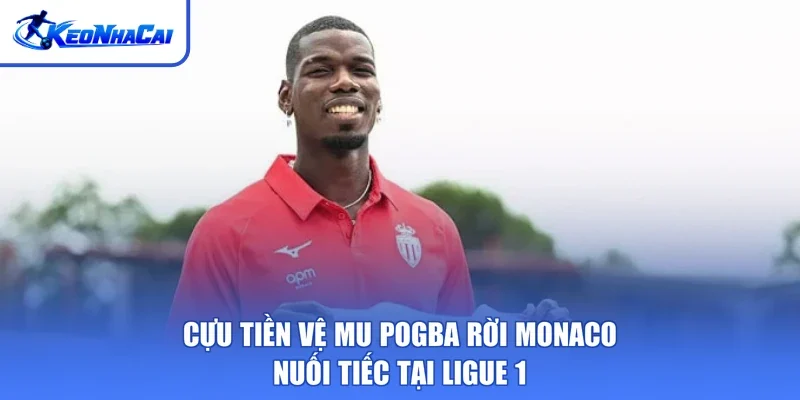 Cựu Tiền Vệ Mu Pogba Rời Monaco - Nuối tiếc tại Ligue 1