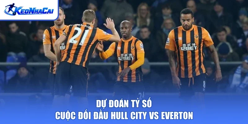 Dự đoán tỷ số cuộc đối đầu Hull City vs Everton