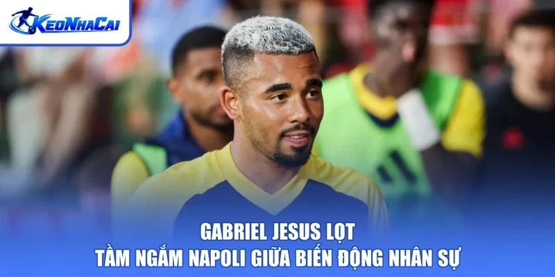 Gabriel Jesus lọt tầm ngắm Napoli giữa biến động nhân sự