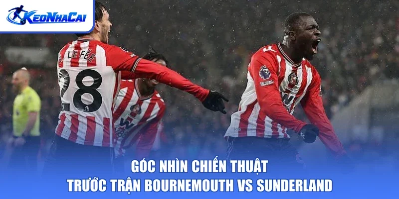 Góc nhìn chiến thuật trước trận Bournemouth vs Sunderland