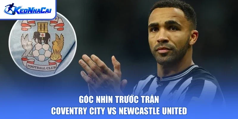 Góc nhìn trước trận Coventry City vs Newcastle United