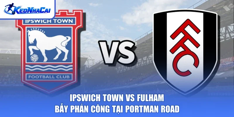 Ipswich Town Vs Fulham - Bẫy Phản Công Tại Portman Road