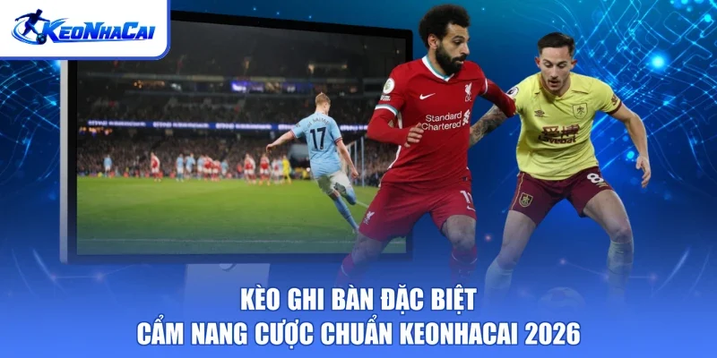 Kèo Ghi Bàn Đặc Biệt - Cẩm Nang Cược Chuẩn Keonhacai 2026
