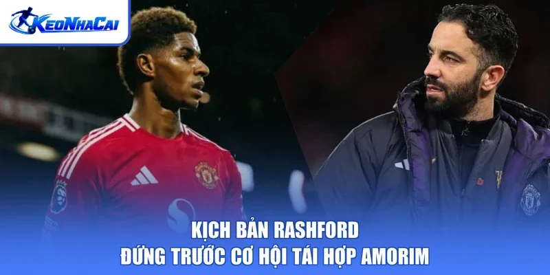 Kịch bản Rashford đứng trước cơ hội tái hợp Amorim