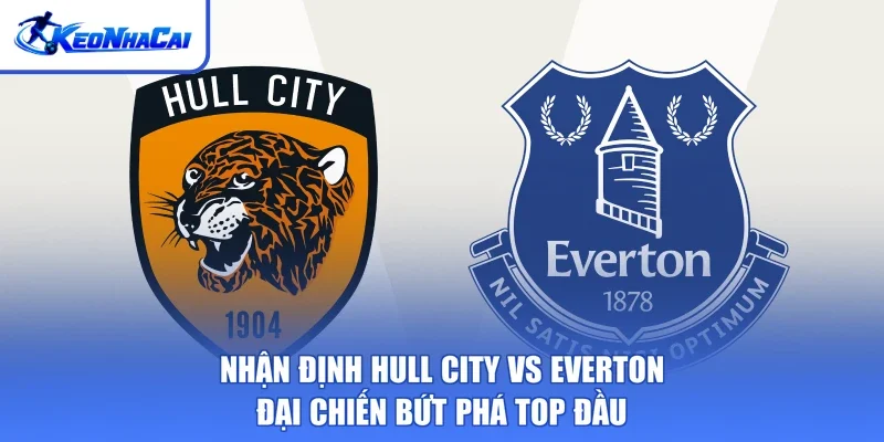 Nhận Định Hull City Vs Everton - Đại Chiến Bứt Phá Top Đầu