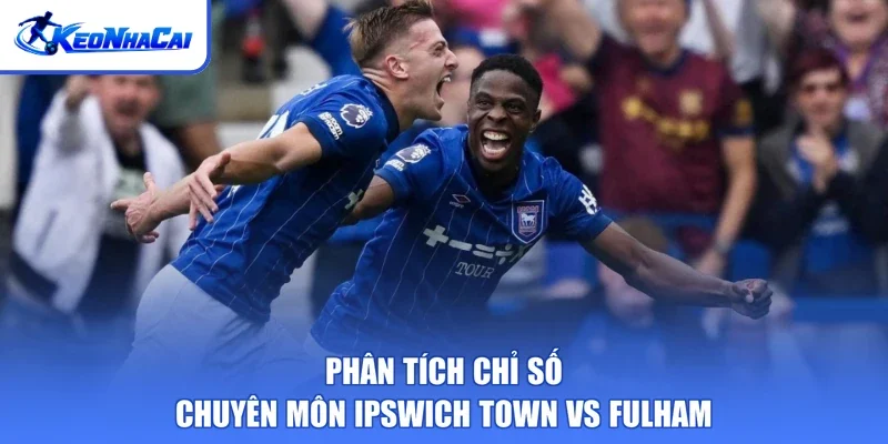 Phân tích chỉ số chuyên môn Ipswich Town vs Fulham