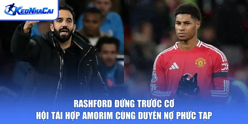 Rashford đứng trước cơ hội tái hợp Amorim cùng duyên nợ phức tạp
