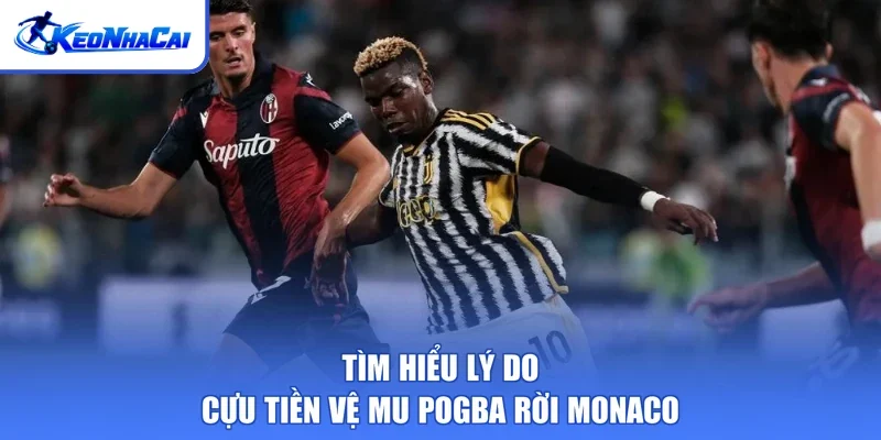Tìm hiểu lý do cựu tiền vệ MU Pogba rời Monaco