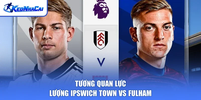 Tương quan lực lượng Ipswich Town vs Fulham