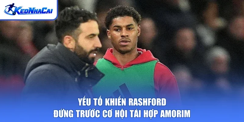 Yếu tố khiến Rashford đứng trước cơ hội tái hợp Amorim